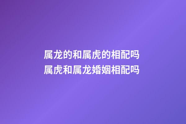 属龙的和属虎的相配吗 属虎和属龙婚姻相配吗-第1张-观点-玄机派